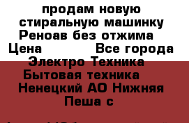 продам новую стиральную машинку Реноав без отжима › Цена ­ 2 500 - Все города Электро-Техника » Бытовая техника   . Ненецкий АО,Нижняя Пеша с.